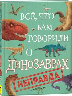 Всё, что вам говорили о динозаврах, – неправда!