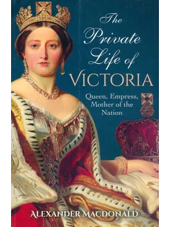 The Private Life of Victoria. Queen, Empress, Mother of th