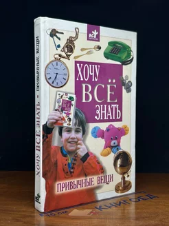 Хочу все знать. Детская энциклопедия. Привычные вещи