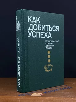 Как добиться успеха. Практические советы деловым людям