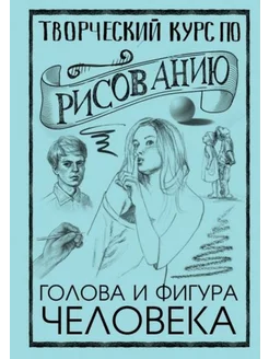 Творческий курс по рисованию. Голова и фигура человека