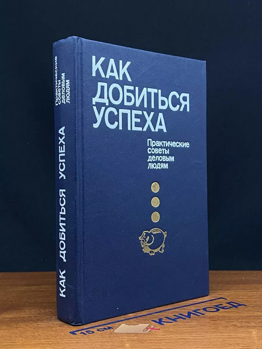 Как добиться успеха. Практические советы деловым людям