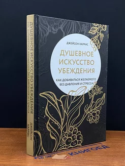 Душевное искусство убеждения. Как добиваться желаемого