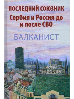 Последний союзник. Сербия и Россия до и после СВО. Балканист