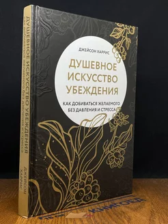 Душевное искусство убеждения. Как добиваться желаемого