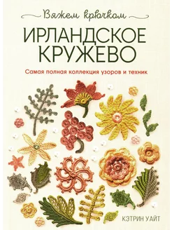 Ирландское кружево. Вяжем крючком Самая полная коллекция