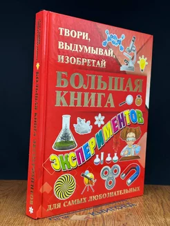 Большая книга экспериментов. Твори, выдумывай, изобретай