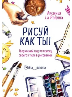 Рисуй как ты! Творческий гид по поиску своего стиля