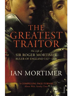 The Greatest Traitor. The Life of Sir Roger Mortimer, 1st