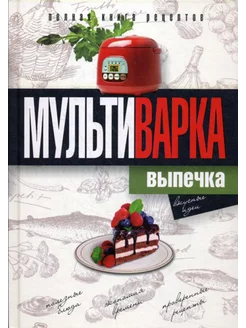 Мультиварка. Выпечка. Полная книга рецептов